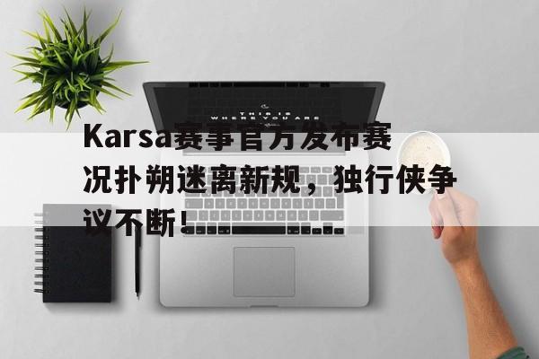 Karsa赛事官方发布赛况扑朔迷离新规，独行侠争议不断！